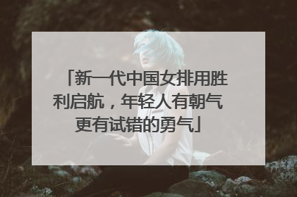 新一代中国女排用胜利启航，年轻人有朝气更有试错的勇气